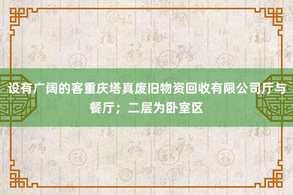 设有广阔的客重庆塔真废旧物资回收有限公司厅与餐厅；二层为卧室区