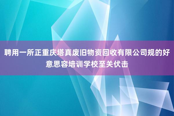 聘用一所正重庆塔真废旧物资回收有限公司规的好意思容培训学校至关伏击